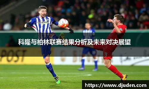 快盈VIII科隆与柏林联赛结果分析及未来对决展望