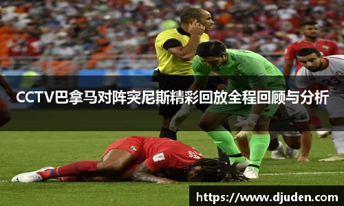 快盈VIIICCTV巴拿马对阵突尼斯精彩回放全程回顾与分析